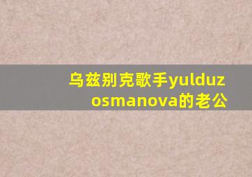 乌兹别克歌手yulduz osmanova的老公